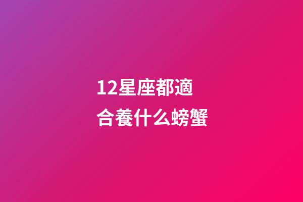 12星座都適合養什么螃蟹-第1張-星座運勢-玄機派