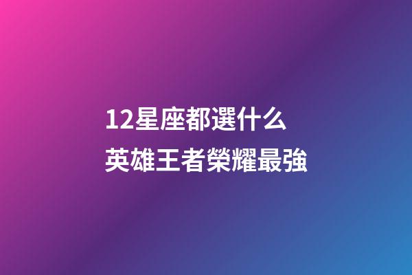 12星座都選什么英雄王者榮耀最強-第1張-星座運勢-玄機派