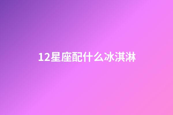 12星座配什么冰淇淋-第1張-星座運勢-玄機派