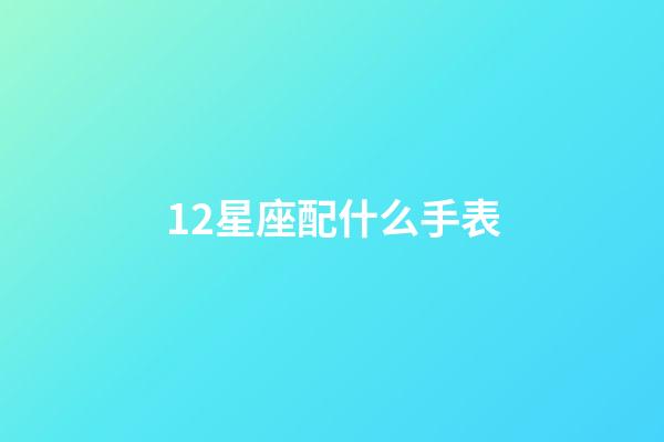 12星座配什么手表-第1張-星座運(yùn)勢-玄機(jī)派