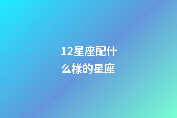 12星座配什么樣的星座-第1張-星座運(yùn)勢-玄機(jī)派