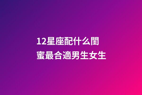 12星座配什么閨蜜最合適男生女生-第1張-星座運(yùn)勢(shì)-玄機(jī)派