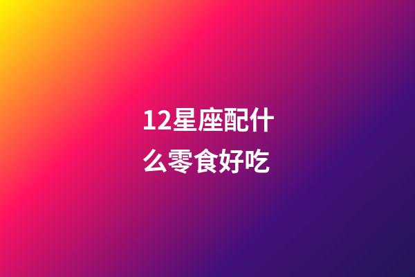 12星座配什么零食好吃-第1張-星座運勢-玄機派