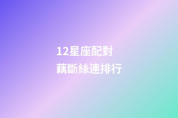 12星座配對藕斷絲連排行-第1張-星座運勢-玄機派