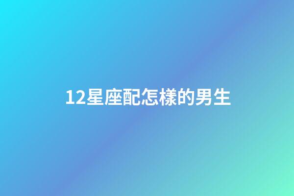 12星座配怎樣的男生-第1張-星座運(yùn)勢(shì)-玄機(jī)派