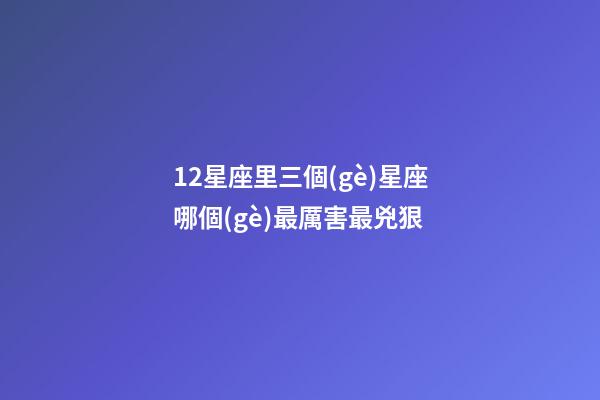 12星座里三個(gè)星座哪個(gè)最厲害最兇狠-第1張-星座運(yùn)勢(shì)-玄機(jī)派