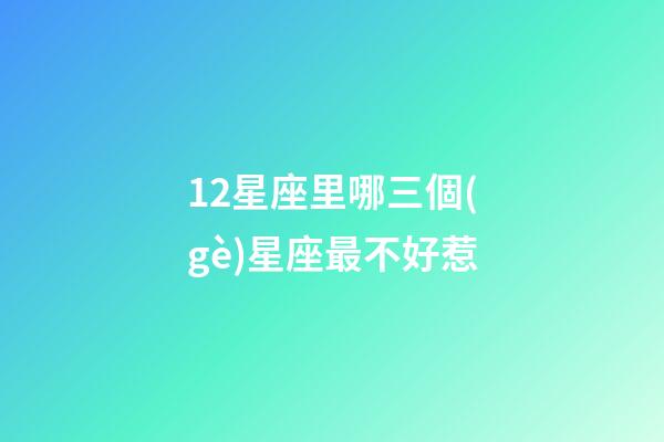 12星座里哪三個(gè)星座最不好惹-第1張-星座運(yùn)勢-玄機(jī)派