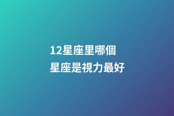 12星座里哪個星座是視力最好