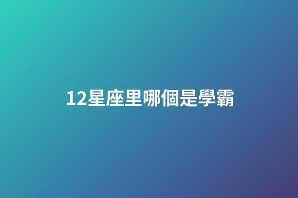 12星座里哪個是學霸-第1張-星座運勢-玄機派