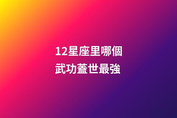 12星座里哪個武功蓋世最強-第1張-星座運勢-玄機派
