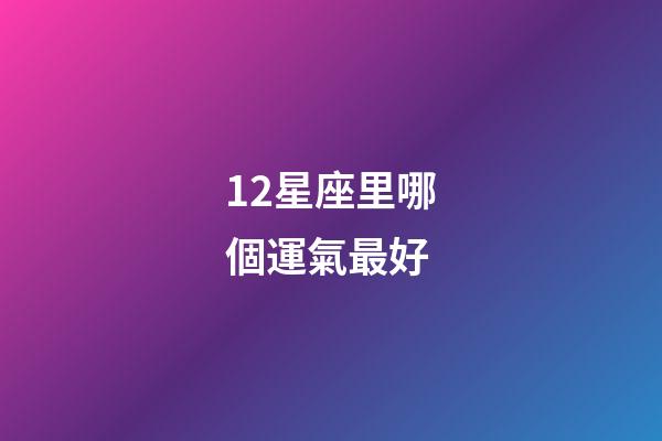 12星座里哪個運氣最好-第1張-星座運勢-玄機派
