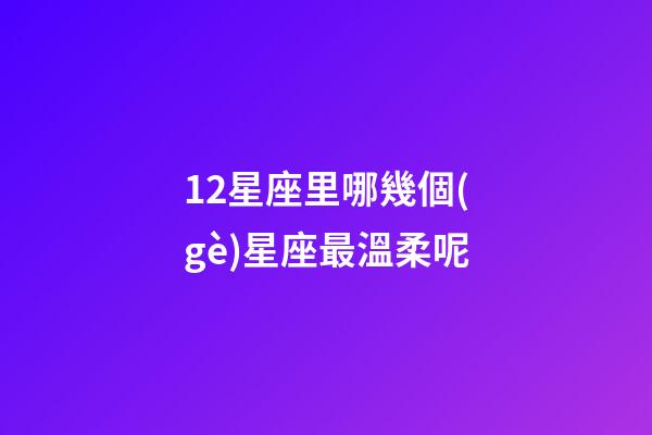 12星座里哪幾個(gè)星座最溫柔呢-第1張-星座運(yùn)勢(shì)-玄機(jī)派
