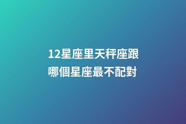 12星座里天秤座跟哪個星座最不配對-第1張-星座運勢-玄機派