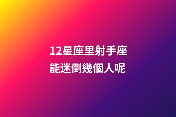 12星座里射手座能迷倒幾個人呢-第1張-星座運勢-玄機派