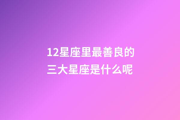 12星座里最善良的三大星座是什么呢-第1張-星座運勢-玄機派