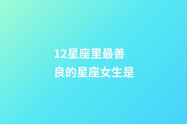 12星座里最善良的星座女生是-第1張-星座運勢-玄機派