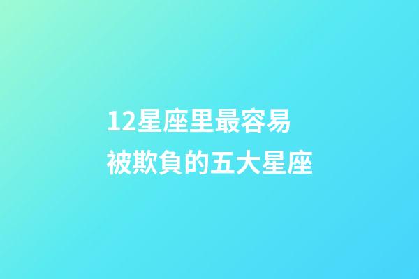12星座里最容易被欺負的五大星座-第1張-星座運勢-玄機派