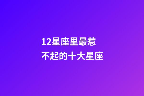 12星座里最惹不起的十大星座-第1張-星座運(yùn)勢(shì)-玄機(jī)派