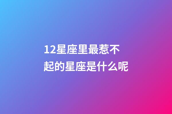 12星座里最惹不起的星座是什么呢-第1張-星座運勢-玄機派