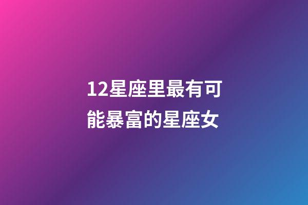 12星座里最有可能暴富的星座女-第1張-星座運勢-玄機派