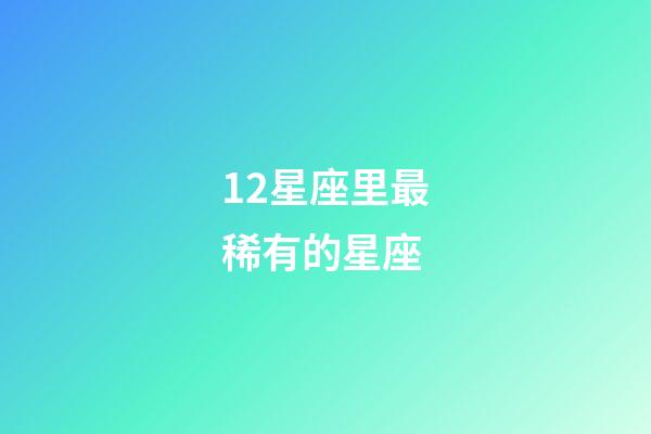 12星座里最稀有的星座-第1張-星座運勢-玄機派