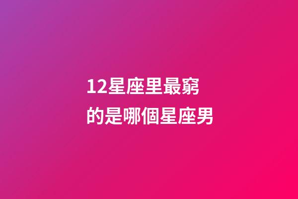 12星座里最窮的是哪個星座男-第1張-星座運勢-玄機派