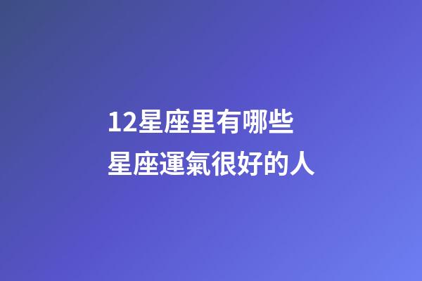 12星座里有哪些星座運氣很好的人-第1張-星座運勢-玄機派