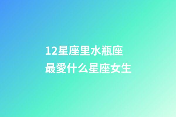 12星座里水瓶座最愛什么星座女生-第1張-星座運勢-玄機派