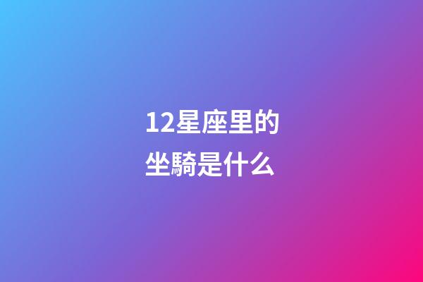 12星座里的坐騎是什么-第1張-星座運勢-玄機派