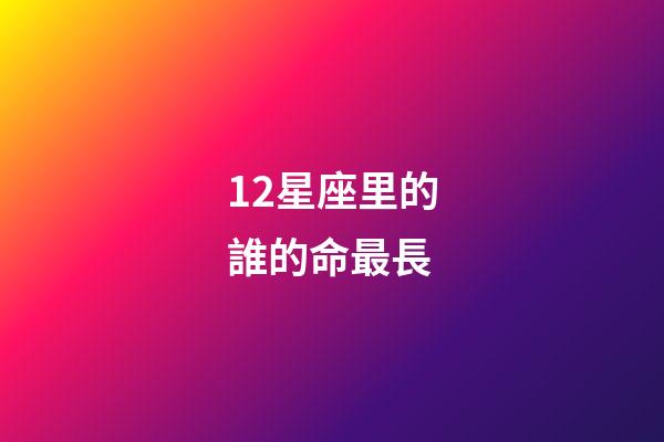 12星座里的誰的命最長-第1張-星座運勢-玄機派