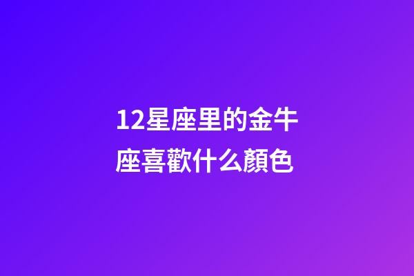 12星座里的金牛座喜歡什么顏色-第1張-星座運勢-玄機派