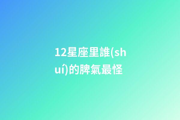 12星座里誰(shuí)的脾氣最怪-第1張-星座運(yùn)勢(shì)-玄機(jī)派