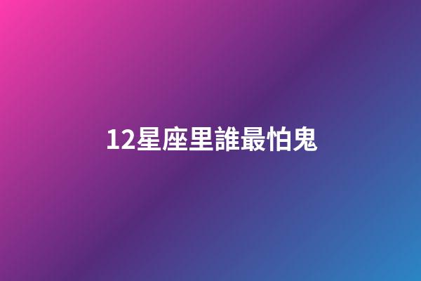 12星座里誰最怕鬼-第1張-星座運勢-玄機派