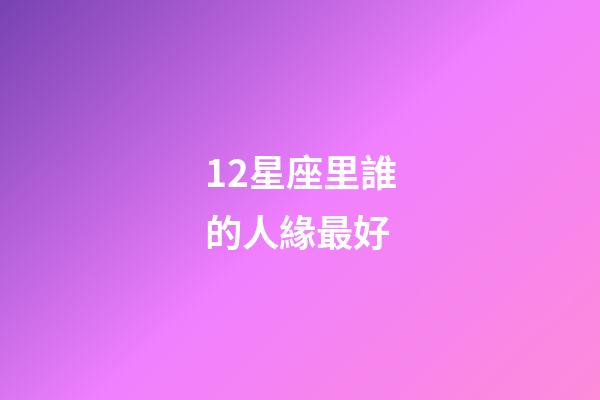 12星座里誰的人緣最好-第1張-星座運勢-玄機派