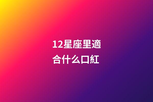 12星座里適合什么口紅-第1張-星座運勢-玄機派