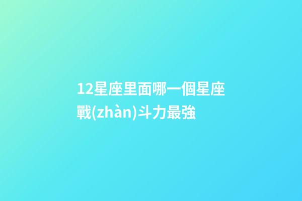 12星座里面哪一個星座戰(zhàn)斗力最強-第1張-星座運勢-玄機派