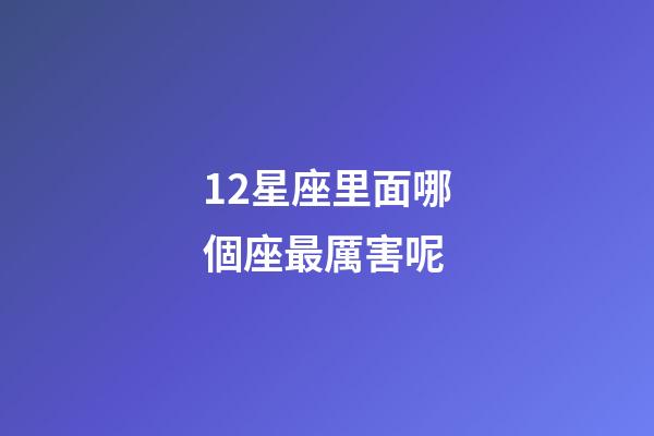 12星座里面哪個座最厲害呢