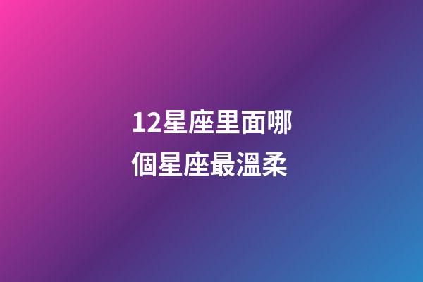 12星座里面哪個星座最溫柔-第1張-星座運勢-玄機派
