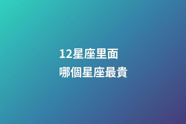 12星座里面哪個星座最貴-第1張-星座運勢-玄機派