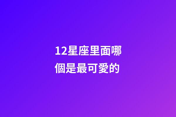 12星座里面哪個是最可愛的-第1張-星座運勢-玄機派