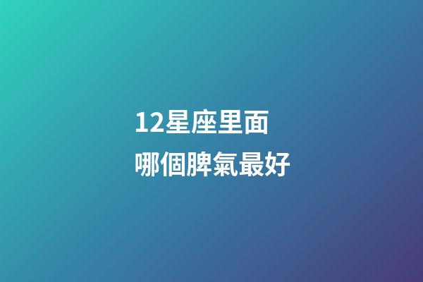 12星座里面哪個脾氣最好-第1張-星座運勢-玄機派