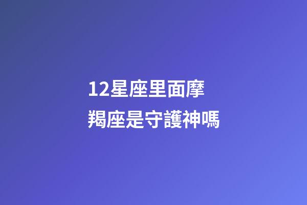 12星座里面摩羯座是守護神嗎-第1張-星座運勢-玄機派