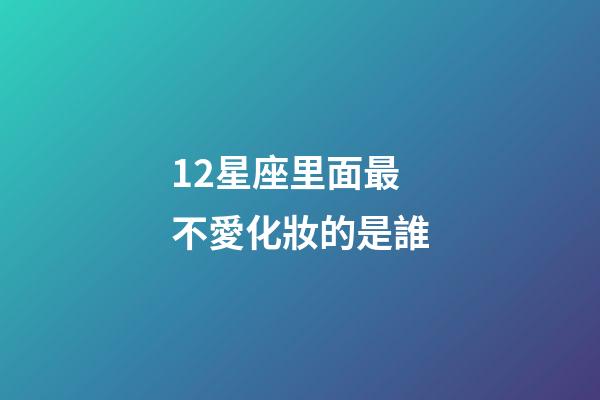 12星座里面最不愛化妝的是誰-第1張-星座運勢-玄機派