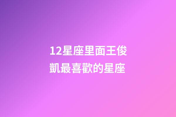12星座里面王俊凱最喜歡的星座-第1張-星座運勢-玄機派