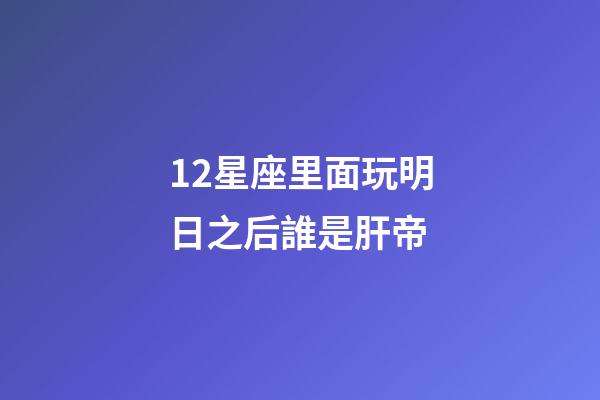 12星座里面玩明日之后誰是肝帝-第1張-星座運勢-玄機派