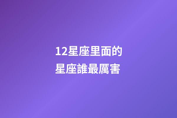 12星座里面的星座誰最厲害-第1張-星座運勢-玄機派