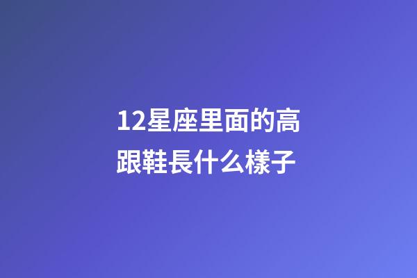 12星座里面的高跟鞋長什么樣子-第1張-星座運勢-玄機派