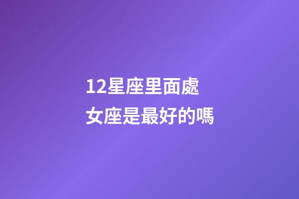 12星座里面處女座是最好的嗎-第1張-星座運勢-玄機派