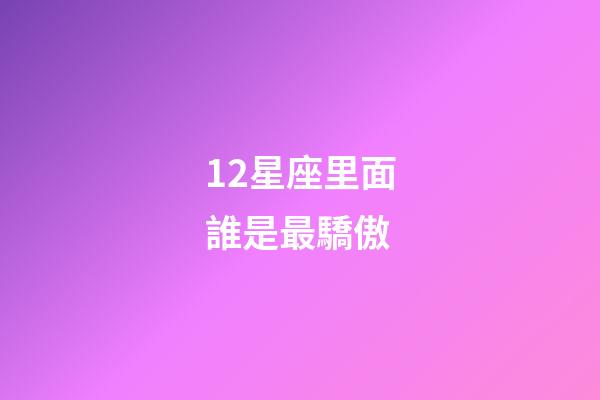 12星座里面誰是最驕傲-第1張-星座運(yùn)勢(shì)-玄機(jī)派