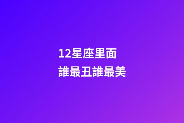 12星座里面誰最丑誰最美-第1張-星座運勢-玄機派